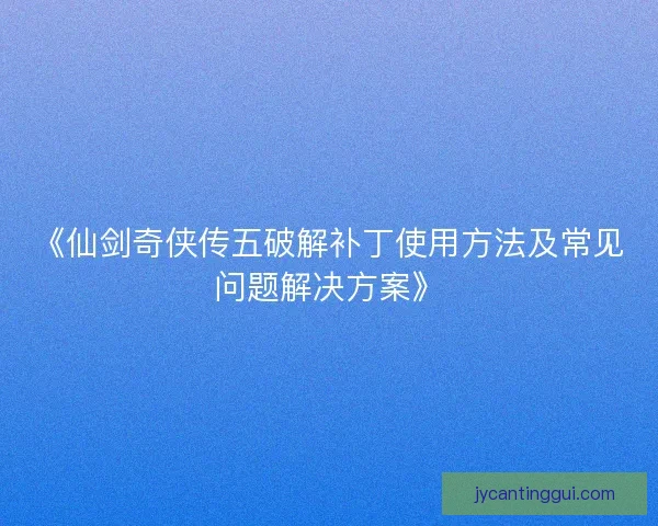 《仙剑奇侠传五破解补丁使用方法及常见问题解决方案》