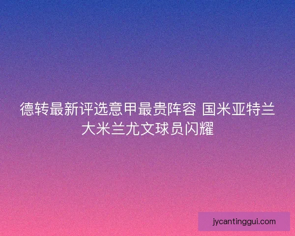 德转最新评选意甲最贵阵容 国米亚特兰大米兰尤文球员闪耀 德转最新评选意甲最贵阵容 国米亚特兰大米兰尤文球员闪耀