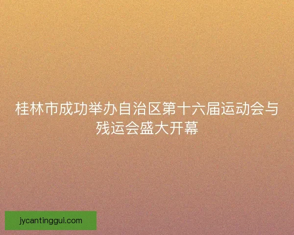 桂林市成功举办自治区第十六届运动会与残运会盛大开幕