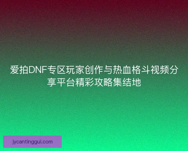 爱拍DNF专区玩家创作与热血格斗视频分享平台精彩攻略集结地