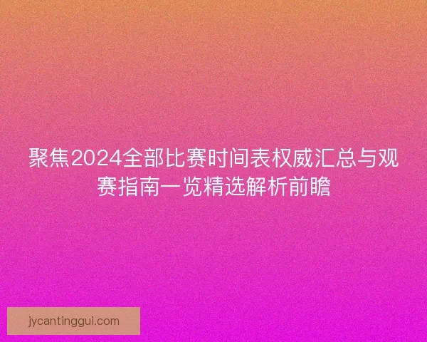 聚焦2024全部比赛时间表权威汇总与观赛指南一览精选解析前瞻