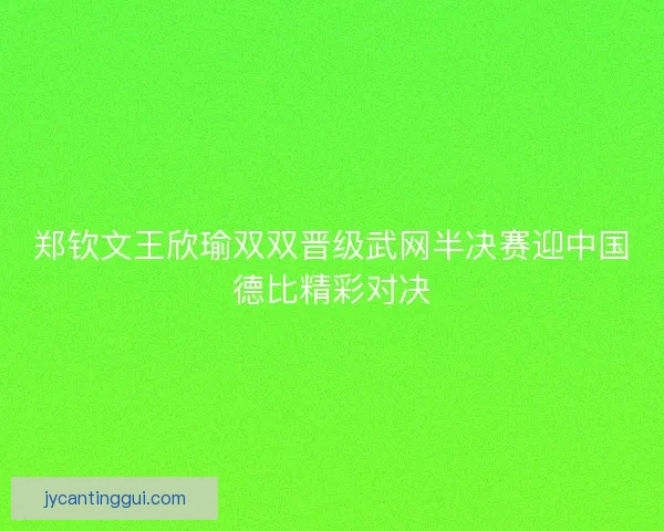 郑钦文王欣瑜双双晋级武网半决赛迎中国德比精彩对决