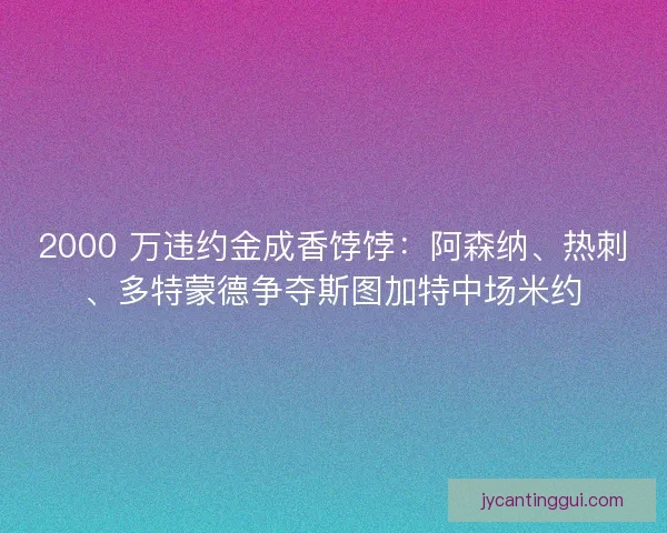 2000 万违约金成香饽饽：阿森纳、热刺、多特蒙德争夺斯图加特中场米约