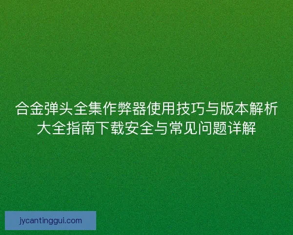 合金弹头全集作弊器使用技巧与版本解析大全指南下载安全与常见问题详解