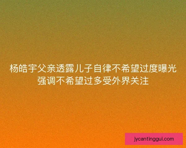杨皓宇父亲透露儿子自律不希望过度曝光强调不希望过多受外界关注