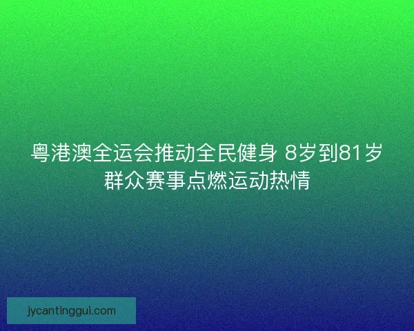 粤港澳全运会推动全民健身 8岁到81岁群众赛事点燃运动热情