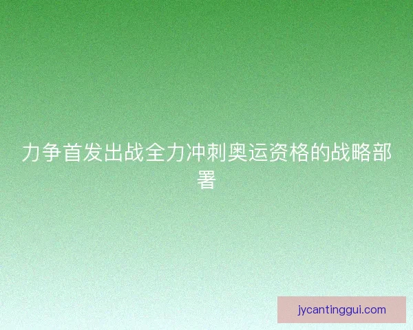 力争首发出战全力冲刺奥运资格的战略部署