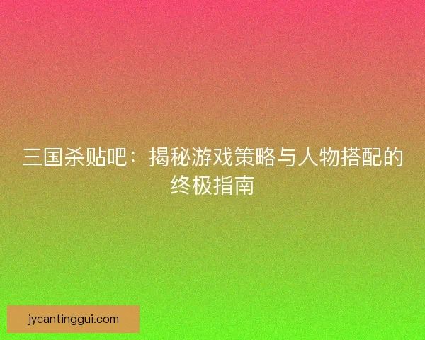 三国杀贴吧：揭秘游戏策略与人物搭配的终极指南