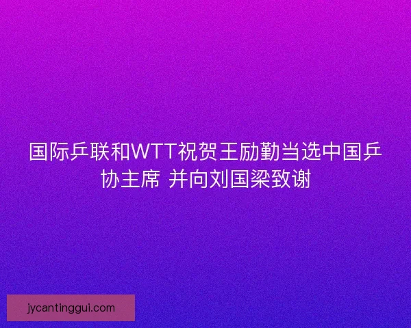 国际乒联和WTT祝贺王励勤当选中国乒协主席 并向刘国梁致谢 国际乒联和WTT祝贺王励勤当选中国乒协主席 并向刘国梁致谢
