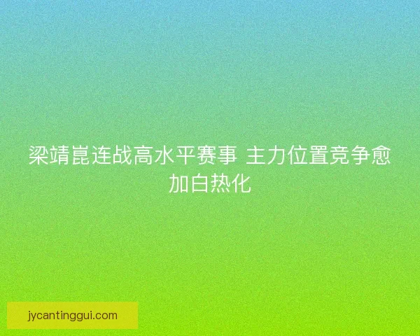 梁靖崑连战高水平赛事 主力位置竞争愈加白热化 梁靖崑连战高水平赛事 主力位置竞争愈加白热化