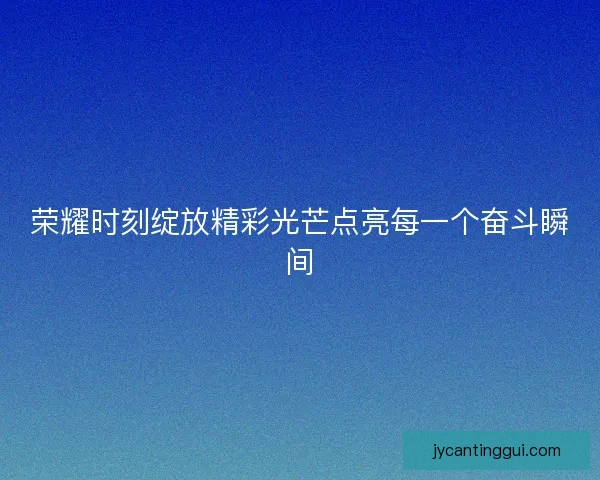 荣耀时刻绽放精彩光芒点亮每一个奋斗瞬间 荣耀时刻绽放精彩光芒点亮每一个奋斗瞬间
