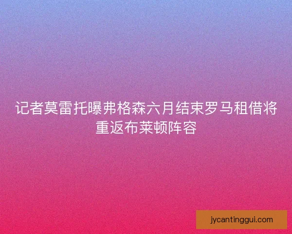 记者莫雷托曝弗格森六月结束罗马租借将重返布莱顿阵容 记者莫雷托曝弗格森六月结束罗马租借将重返布莱顿阵容