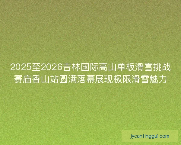 2025至2026吉林国际高山单板滑雪挑战赛庙香山站圆满落幕展现极限滑雪魅力 2025至2026吉林国际高山单板滑雪挑战赛庙香山站圆满落幕展现极限滑雪魅力