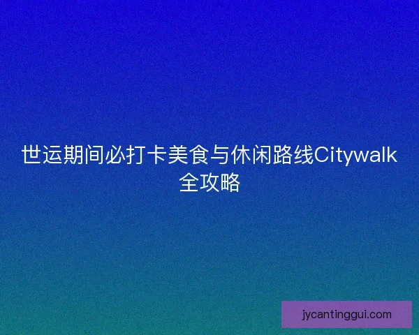 世运期间必打卡美食与休闲路线Citywalk全攻略 世运期间必打卡美食与休闲路线Citywalk全攻略