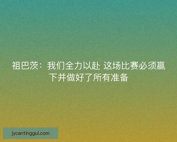 祖巴茨：我们全力以赴 这场比赛必须赢下并做好了所有准备