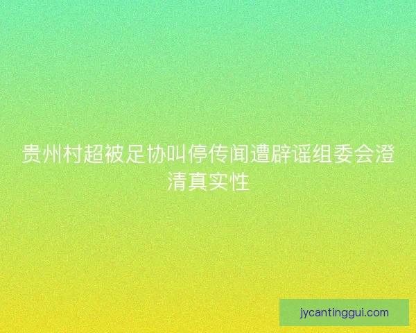 贵州村超被足协叫停传闻遭辟谣组委会澄清真实性 贵州村超被足协叫停传闻遭辟谣组委会澄清真实性