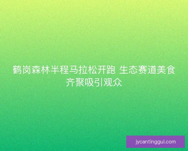 鹤岗森林半程马拉松开跑 生态赛道美食齐聚吸引观众