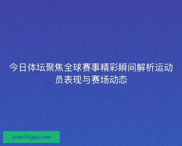 今日体坛聚焦全球赛事精彩瞬间解析运动员表现与赛场动态