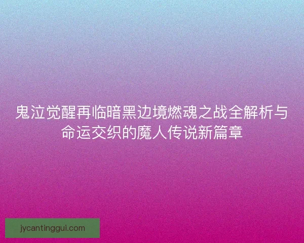 鬼泣觉醒再临暗黑边境燃魂之战全解析与命运交织的魔人传说新篇章