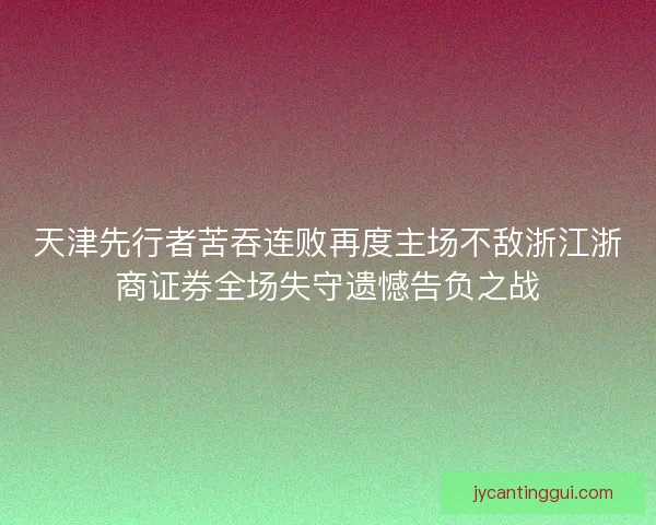 天津先行者苦吞连败再度主场不敌浙江浙商证券全场失守遗憾告负之战