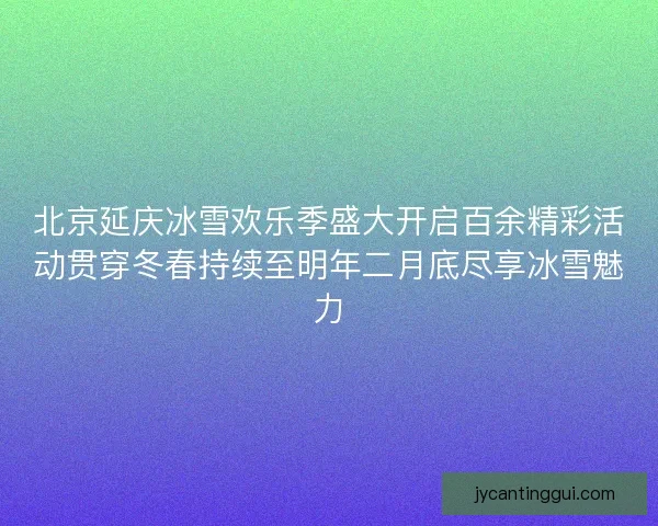 北京延庆冰雪欢乐季盛大开启百余精彩活动贯穿冬春持续至明年二月底尽享冰雪魅力 北京延庆冰雪欢乐季盛大开启百余精彩活动贯穿冬春持续至明年二月底尽享冰雪魅力