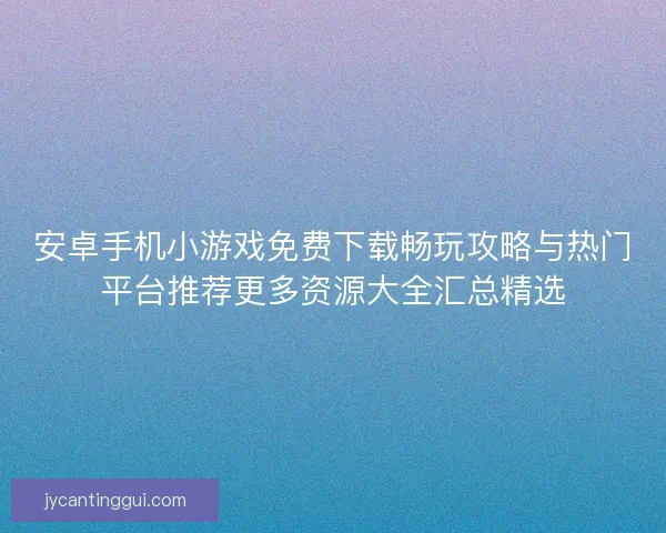 安卓手机小游戏免费下载畅玩攻略与热门平台推荐更多资源大全汇总精选