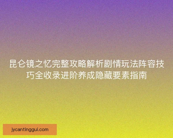 昆仑镜之忆完整攻略解析剧情玩法阵容技巧全收录进阶养成隐藏要素指南