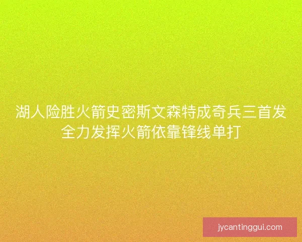 湖人险胜火箭史密斯文森特成奇兵三首发全力发挥火箭依靠锋线单打