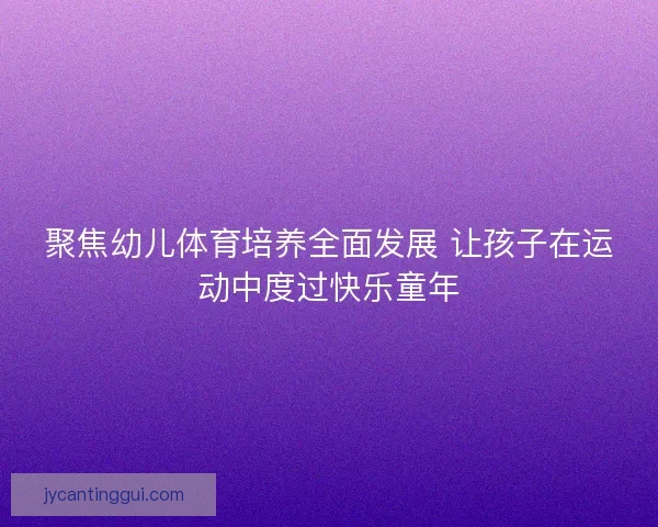 聚焦幼儿体育培养全面发展 让孩子在运动中度过快乐童年 聚焦幼儿体育培养全面发展 让孩子在运动中度过快乐童年