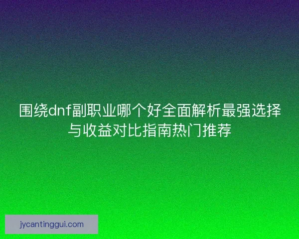 围绕dnf副职业哪个好全面解析最强选择与收益对比指南热门推荐