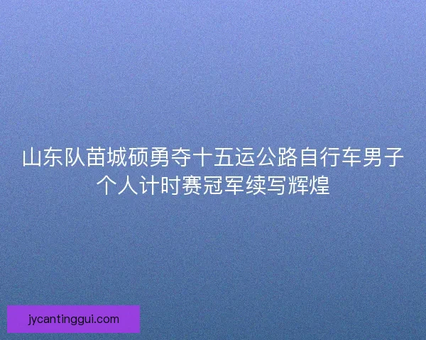山东队苗城硕勇夺十五运公路自行车男子个人计时赛冠军续写辉煌 山东队苗城硕勇夺十五运公路自行车男子个人计时赛冠军续写辉煌