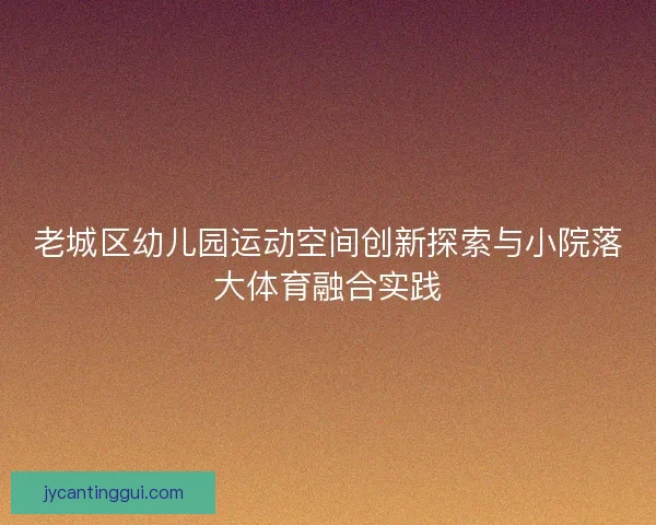 老城区幼儿园运动空间创新探索与小院落大体育融合实践 老城区幼儿园运动空间创新探索与小院落大体育融合实践